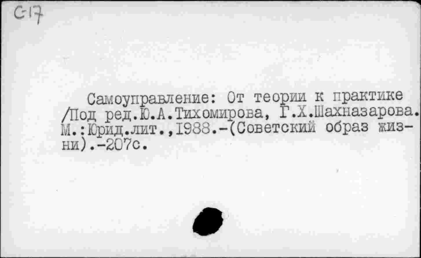 ﻿Самоуправление: От теории к практике /Под ред.Ю. А. Тихомирова, Г.X.Шахназарова. М.:Юрид.лит.,1988.-(Советский образ жизни). -207с.